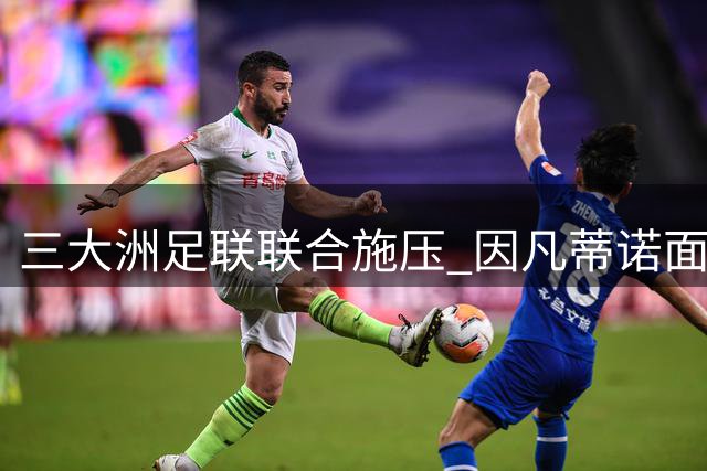 三大洲足联联合施压 因凡蒂诺面临空前逼宫危机