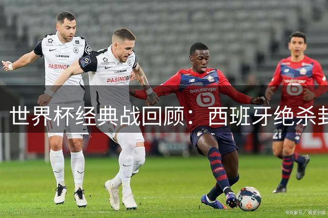 世界杯经典战回顾：西班牙绝杀封王 黑马逆袭改写历史