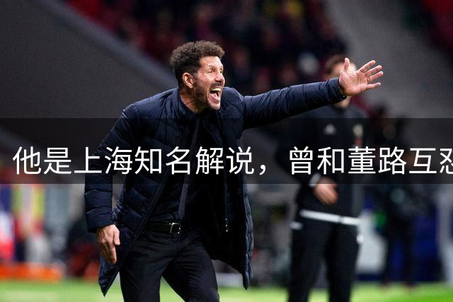 他是上海知名解说，曾和董路互怼闹上法庭，如今仍是嘴下不留情