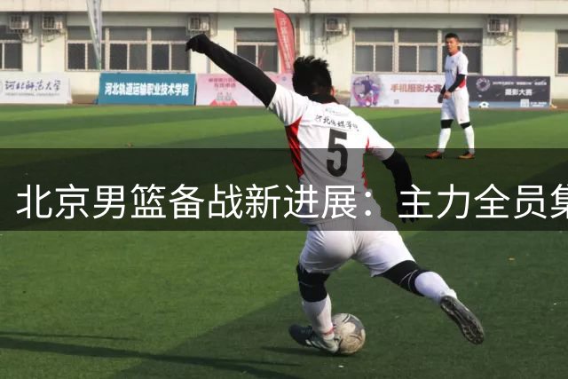 北京男篮备战新进展：主力全员集结 三大将状态喜人