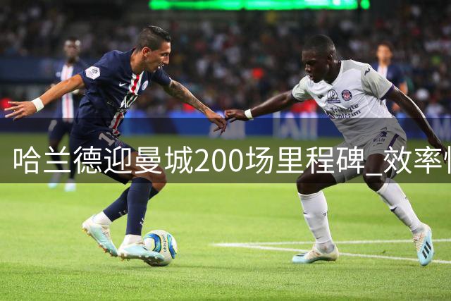 哈兰德迎曼城200场里程碑 效率惊人162球30助