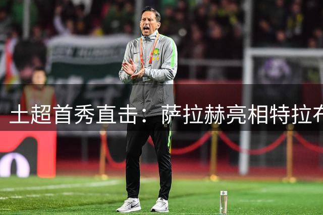 土超首秀直击：萨拉赫亮相特拉布宗引发全城狂热