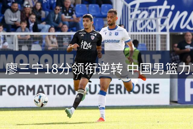 廖三宁18分领衔逆转 中国男篮力克格鲁吉亚展现全新风貌