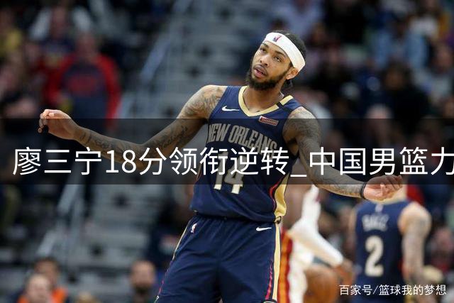 廖三宁18分领衔逆转 中国男篮力克格鲁吉亚展现全新风貌