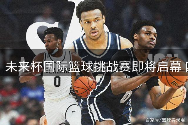 未来杯国际篮球挑战赛即将启幕 四大球队北京蓄势待发