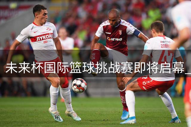 未来杯国际篮球挑战赛即将启幕 四大球队北京蓄势待发