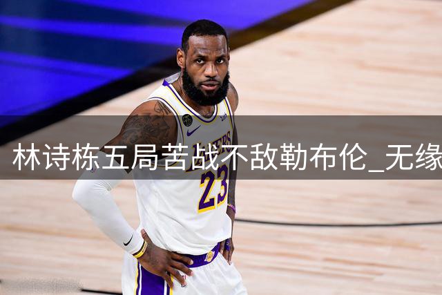 林诗栋五局苦战不敌勒布伦 无缘瑞典站男单八强