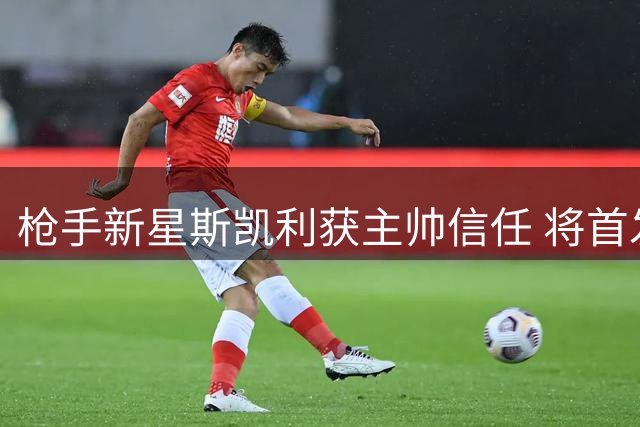 枪手新星斯凯利获主帅信任 将首发出战曼城