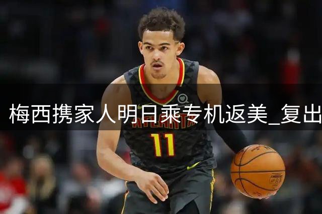 梅西携家人明日乘专机返美 复出时间仍未确定