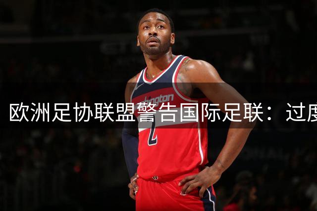 欧洲足协联盟警告国际足联：过度商业化将引发足球界强烈抵制