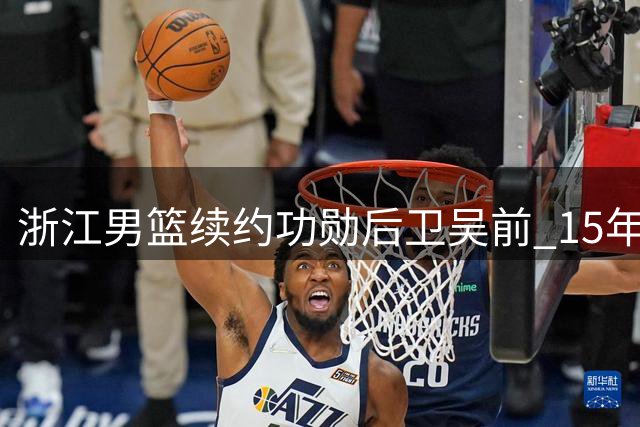 浙江男篮续约功勋后卫吴前 15年坚守书写CBA忠诚传奇