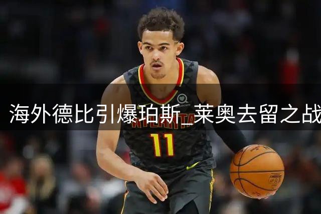 海外德比引爆珀斯 莱奥去留之战关乎米兰新赛季布局