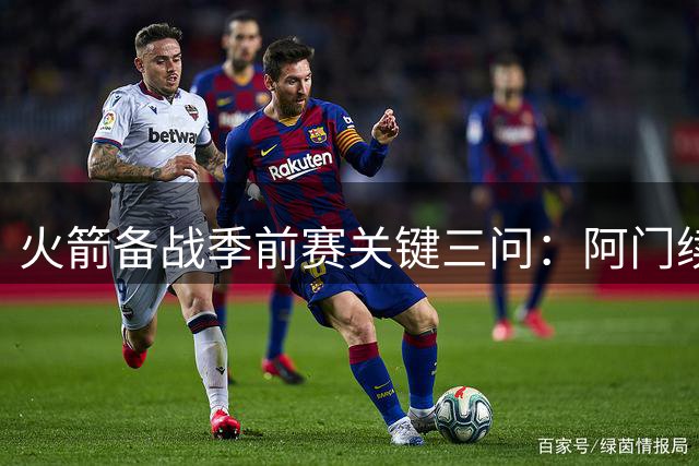 火箭备战季前赛关键三问：阿门续约悬疑 范弗利特伤情牵动神经