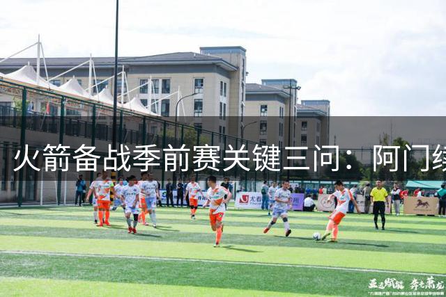 火箭备战季前赛关键三问：阿门续约悬疑 范弗利特伤情牵动神经