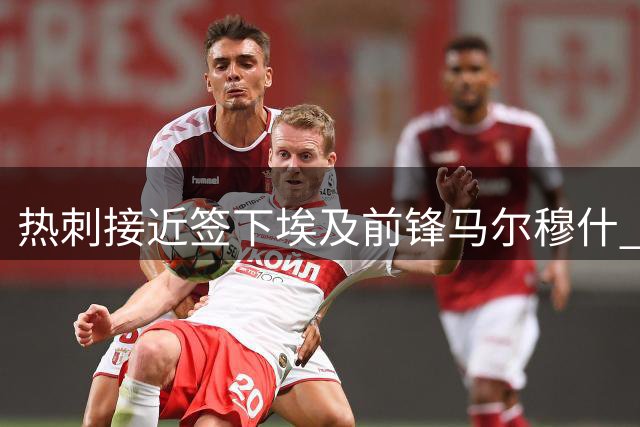 热刺接近签下埃及前锋马尔穆什 双方达成口头协议