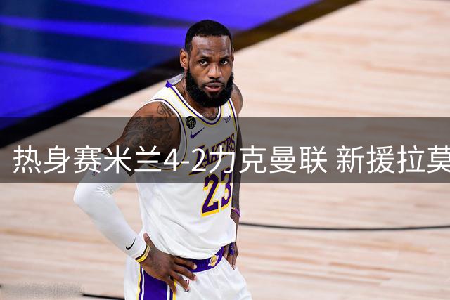 热身赛米兰4-2力克曼联 新援拉莫斯独造三球