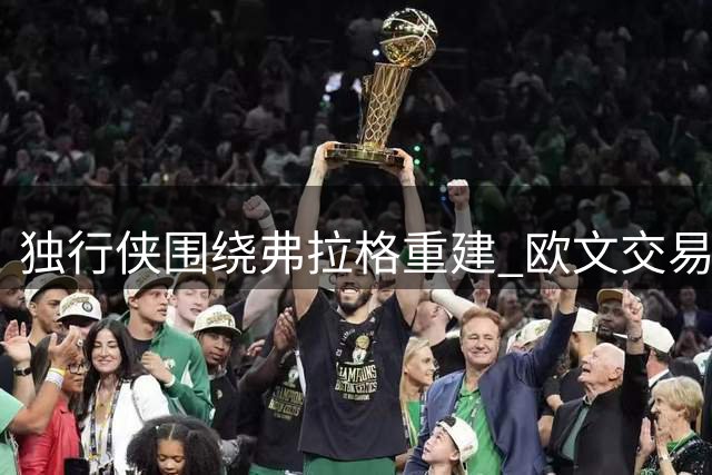 独行侠围绕弗拉格重建 欧文交易或成双赢选择