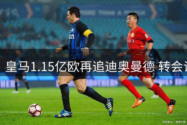 皇马1.15亿欧再追迪奥曼德 转会谈判进入关键阶段