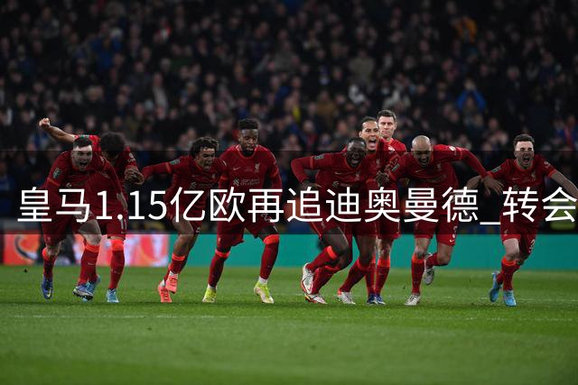 皇马1.15亿欧再追迪奥曼德 转会谈判进入关键阶段