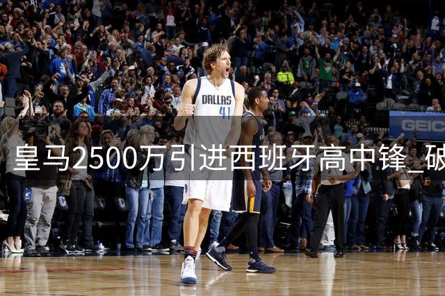 皇马2500万引进西班牙高中锋 破密集防守迎转机？