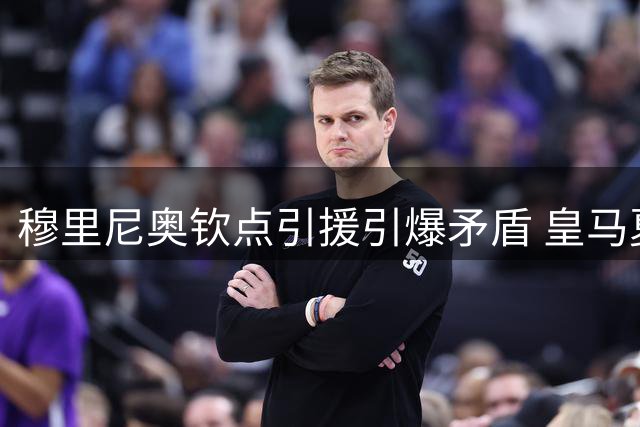 穆里尼奥钦点引援引爆矛盾 皇马夏窗恐因B席交易痛失关键补强