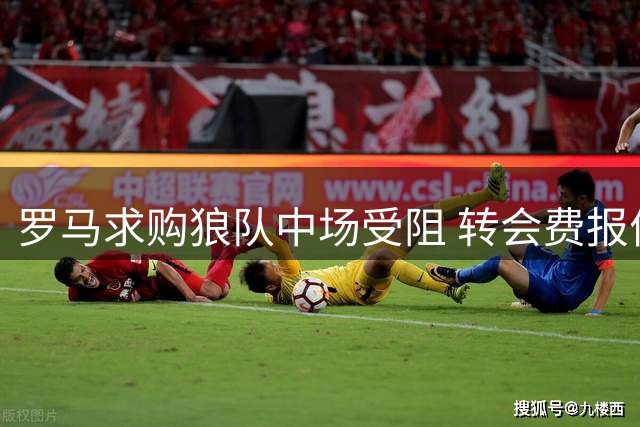 罗马求购狼队中场受阻 转会费报价未达预期