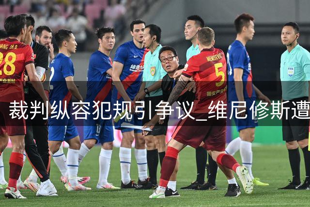 裁判纵容犯规引争议 维尼修斯遭针对影响比赛走势