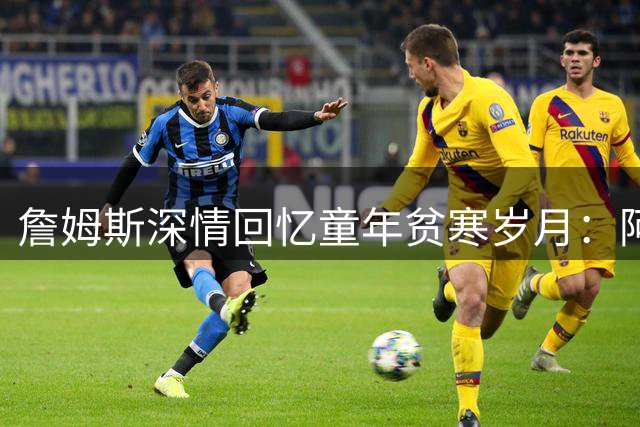 詹姆斯深情回忆童年贫寒岁月：阿克伦公屋区的篮球梦成就今日辉煌