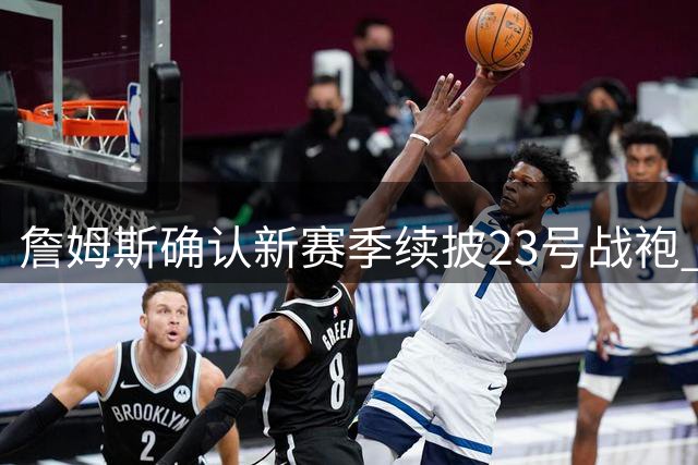 詹姆斯确认新赛季续披23号战袍 76人迎来传奇23号新篇章