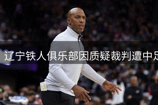 辽宁铁人俱乐部因质疑裁判遭中足联纪律处罚