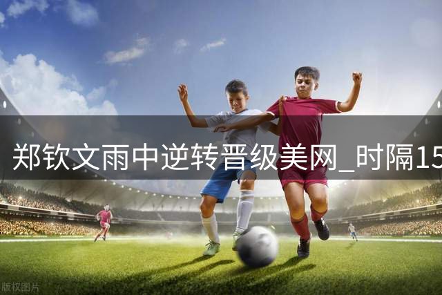 郑钦文雨中逆转晋级美网 时隔15月重获三连胜喜极而泣