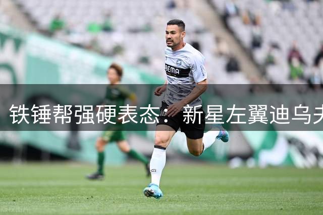 铁锤帮强硬表态：新星左翼迪乌夫标价过高 布伦特福德挖角遭拒