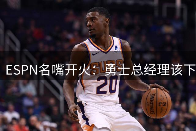 ESPN名嘴开火：勇士总经理该下课了，库里等不起