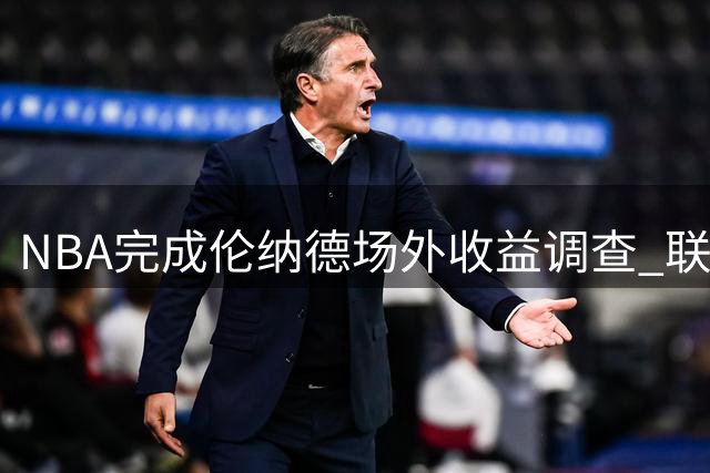 NBA完成伦纳德场外收益调查 联盟办公室进入最终审议阶段