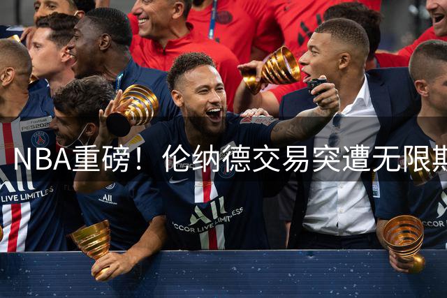 NBA重磅！伦纳德交易突遭无限期搁置 联盟调查或持续数年