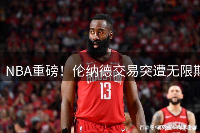 NBA重磅！伦纳德交易突遭无限期搁置 联盟调查或持续数年